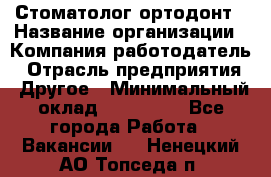 Стоматолог ортодонт › Название организации ­ Компания-работодатель › Отрасль предприятия ­ Другое › Минимальный оклад ­ 150 000 - Все города Работа » Вакансии   . Ненецкий АО,Топседа п.